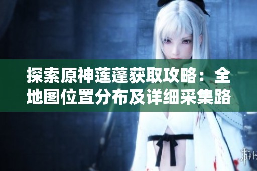 探索原神莲蓬获取攻略：全地图位置分布及详细采集路线解析