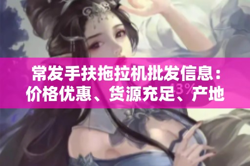 常发手扶拖拉机批发信息：价格优惠、货源充足、产地直供，助力农业生产