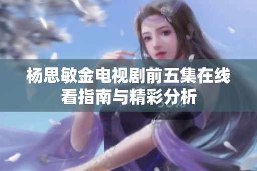 杨思敏金电视剧前五集在线看指南与精彩分析