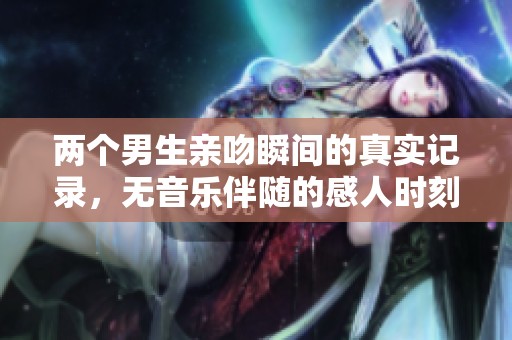 两个男生亲吻瞬间的真实记录，无音乐伴随的感人时刻