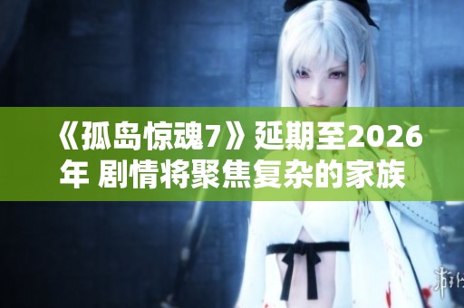 《孤岛惊魂7》延期至2026年 剧情将聚焦复杂的家族权力斗争与情感纠葛