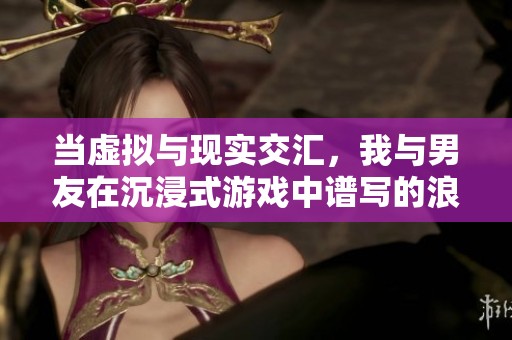 当虚拟与现实交汇，我与男友在沉浸式游戏中谱写的浪漫爱情篇章
