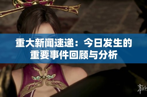 重大新闻速递：今日发生的重要事件回顾与分析