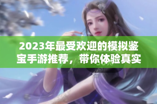 2023年最受欢迎的模拟鉴宝手游推荐，带你体验真实鉴宝乐趣和策略挑战