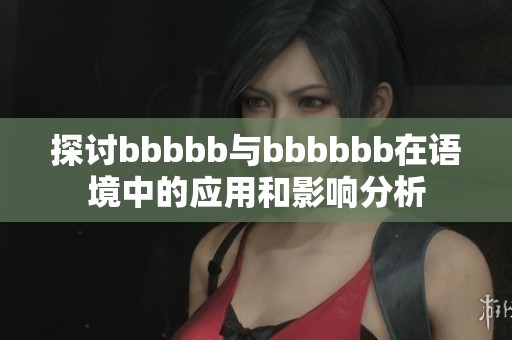探讨bbbbb与bbbbbb在语境中的应用和影响分析