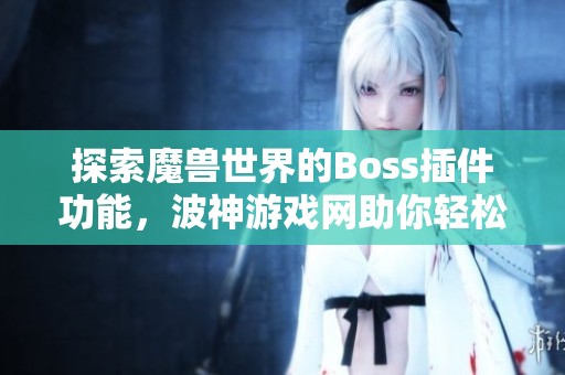 探索魔兽世界的Boss插件功能，波神游戏网助你轻松击败强敌与提升游戏体验