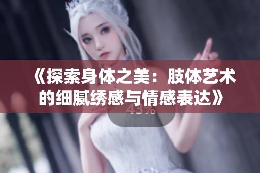 《探索身体之美：肢体艺术的细腻绣感与情感表达》
