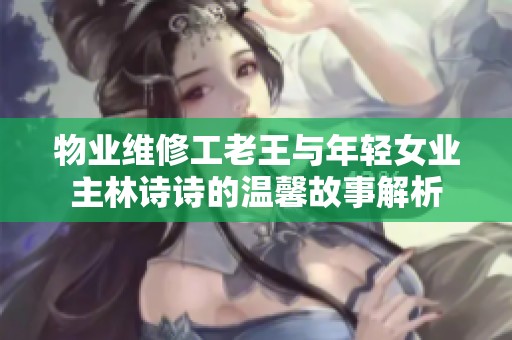 物业维修工老王与年轻女业主林诗诗的温馨故事解析