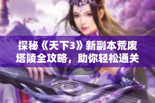 探秘《天下3》新副本荒废塔陵全攻略，助你轻松通关全流程秘籍解析