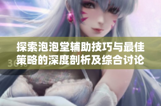 探索泡泡堂辅助技巧与最佳策略的深度剖析及综合讨论在IT追梦园论坛中的实践经验