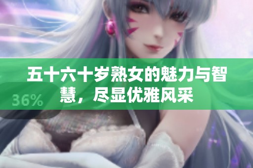 五十六十岁熟女的魅力与智慧，尽显优雅风采