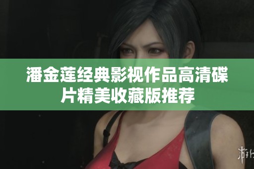 潘金莲经典影视作品高清碟片精美收藏版推荐