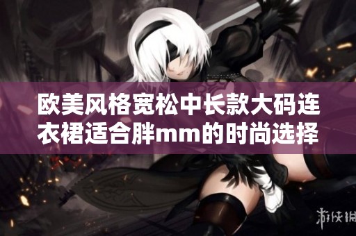 欧美风格宽松中长款大码连衣裙适合胖mm的时尚选择