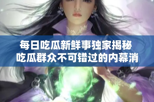 每日吃瓜新鲜事独家揭秘 吃瓜群众不可错过的内幕消息