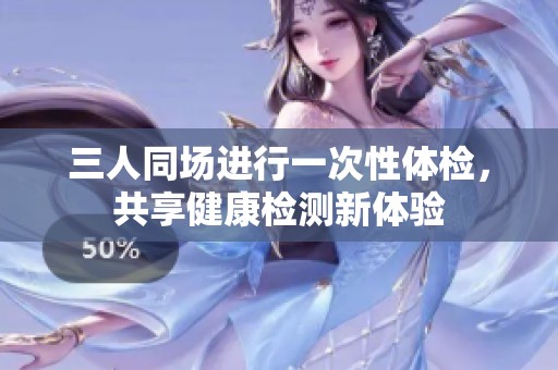 三人同场进行一次性体检，共享健康检测新体验