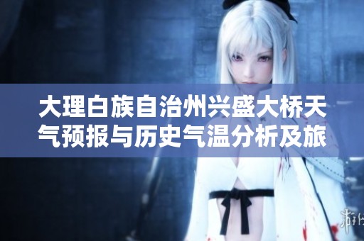 大理白族自治州兴盛大桥天气预报与历史气温分析及旅游指数推荐详解