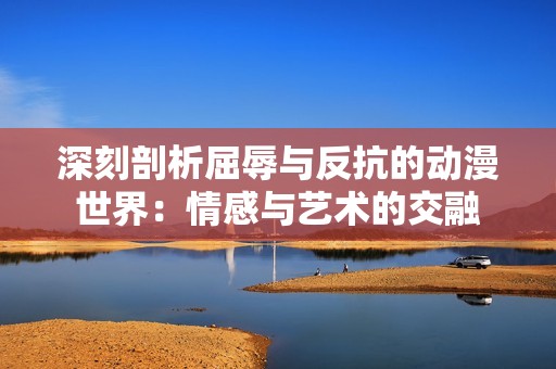 深刻剖析屈辱与反抗的动漫世界：情感与艺术的交融