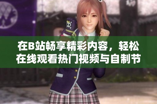 在B站畅享精彩内容，轻松在线观看热门视频与自制节目