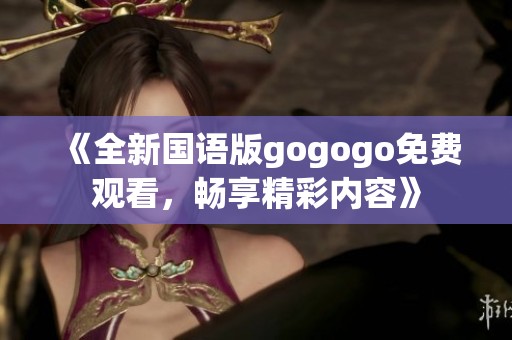《全新国语版gogogo免费观看，畅享精彩内容》