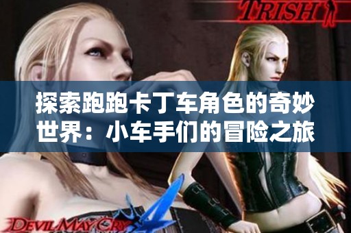 探索跑跑卡丁车角色的奇妙世界：小车手们的冒险之旅与技能解析