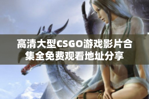 高清大型CSGO游戏影片合集全免费观看地址分享