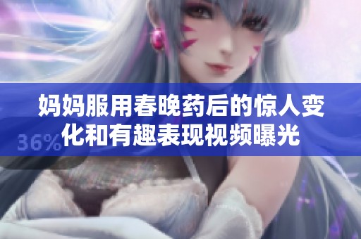 妈妈服用春晚药后的惊人变化和有趣表现视频曝光