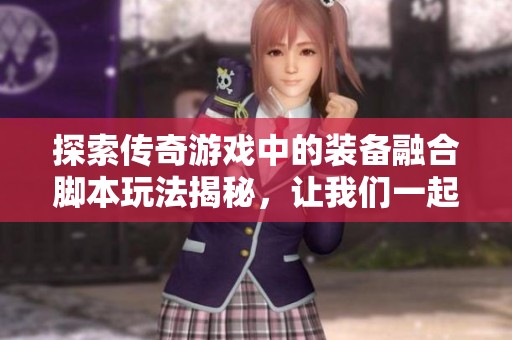 探索传奇游戏中的装备融合脚本玩法揭秘，让我们一起揭开游戏的神秘面纱与策略深度