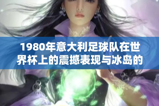 1980年意大利足球队在世界杯上的震撼表现与冰岛的历史交汇