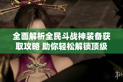 全面解析全民斗战神装备获取攻略 助你轻松解锁顶级装备的实用指南