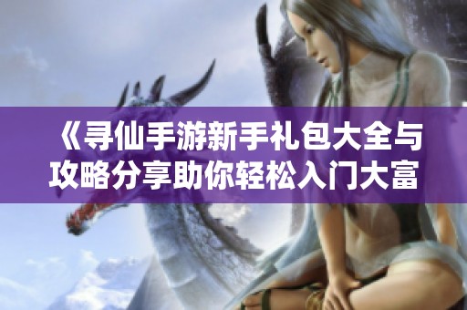 《寻仙手游新手礼包大全与攻略分享助你轻松入门大富豪游戏》