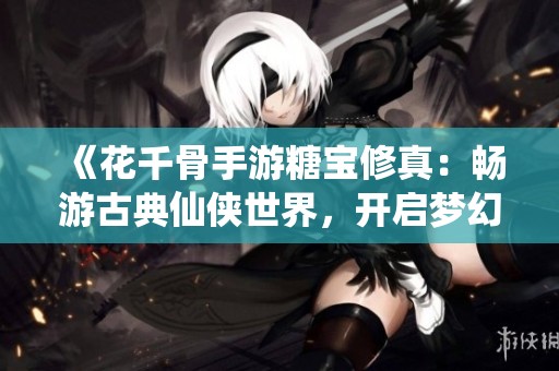 《花千骨手游糖宝修真：畅游古典仙侠世界，开启梦幻冒险之旅》