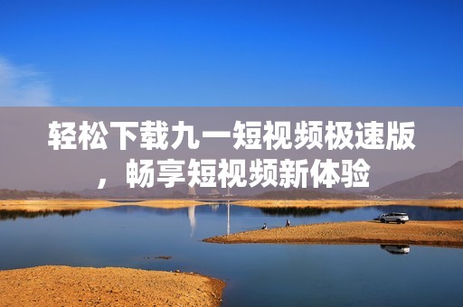 轻松下载九一短视频极速版，畅享短视频新体验