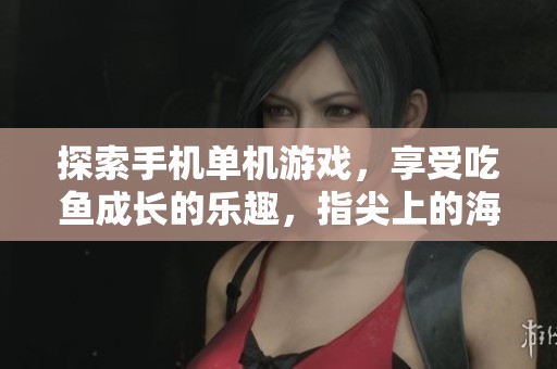 探索手机单机游戏，享受吃鱼成长的乐趣，指尖上的海洋冒险等你挑战！