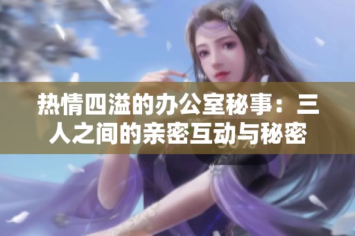 热情四溢的办公室秘事：三人之间的亲密互动与秘密