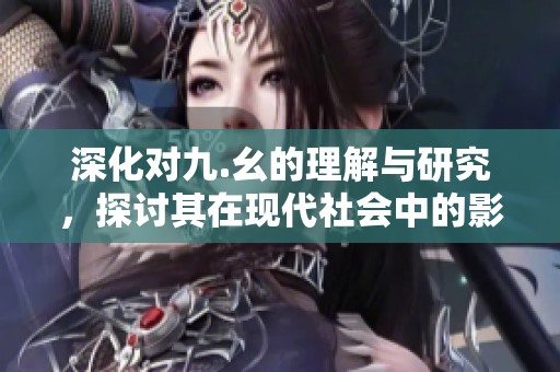 深化对九.幺的理解与研究，探讨其在现代社会中的影响
