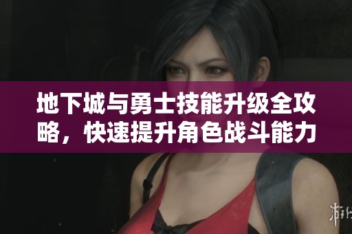 地下城与勇士技能升级全攻略，快速提升角色战斗能力的方法解读
