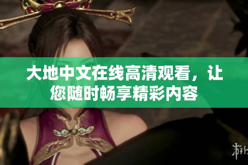 大地中文在线高清观看，让您随时畅享精彩内容