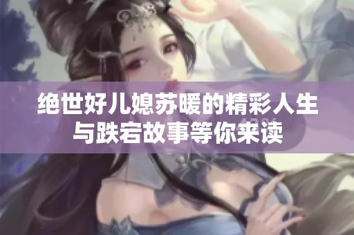 绝世好儿媳苏暖的精彩人生与跌宕故事等你来读