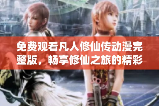 免费观看凡人修仙传动漫完整版，畅享修仙之旅的精彩瞬间