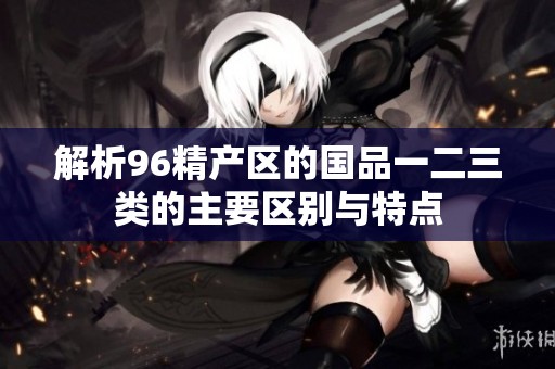 解析96精产区的国品一二三类的主要区别与特点