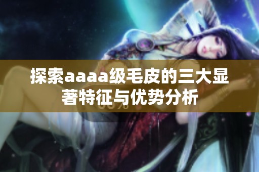 探索aaaa级毛皮的三大显著特征与优势分析