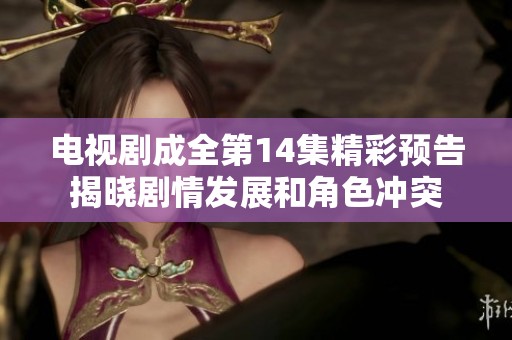 电视剧成全第14集精彩预告揭晓剧情发展和角色冲突