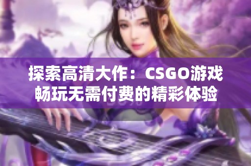 探索高清大作：CSGO游戏畅玩无需付费的精彩体验