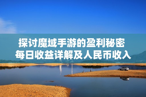 探讨魔域手游的盈利秘密 每日收益详解及人民币收入全面分析