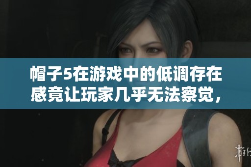 帽子5在游戏中的低调存在感竟让玩家几乎无法察觉，实在令人惊讶！