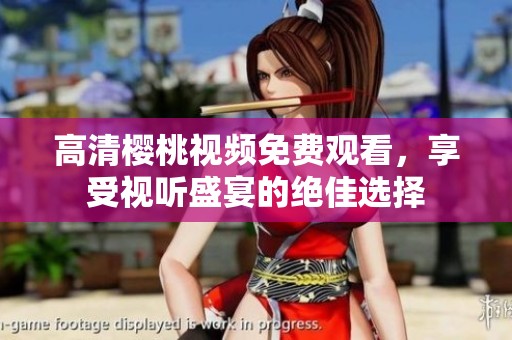 高清樱桃视频免费观看，享受视听盛宴的绝佳选择