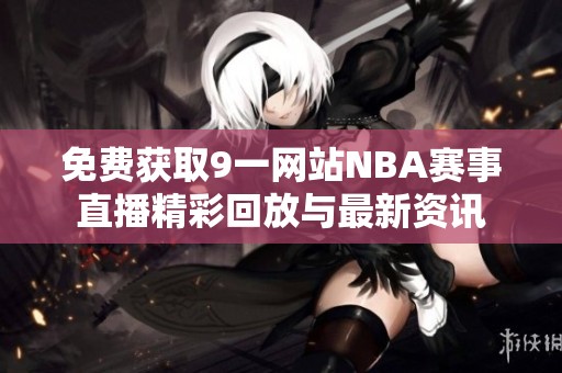 免费获取9一网站NBA赛事直播精彩回放与最新资讯
