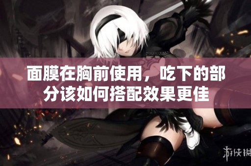 面膜在胸前使用，吃下的部分该如何搭配效果更佳