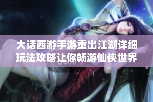 大话西游手游重出江湖详细玩法攻略让你畅游仙侠世界精彩无限