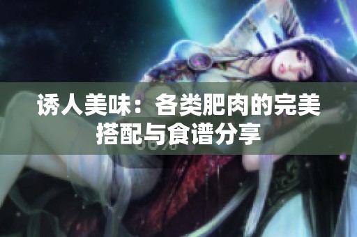 诱人美味：各类肥肉的完美搭配与食谱分享